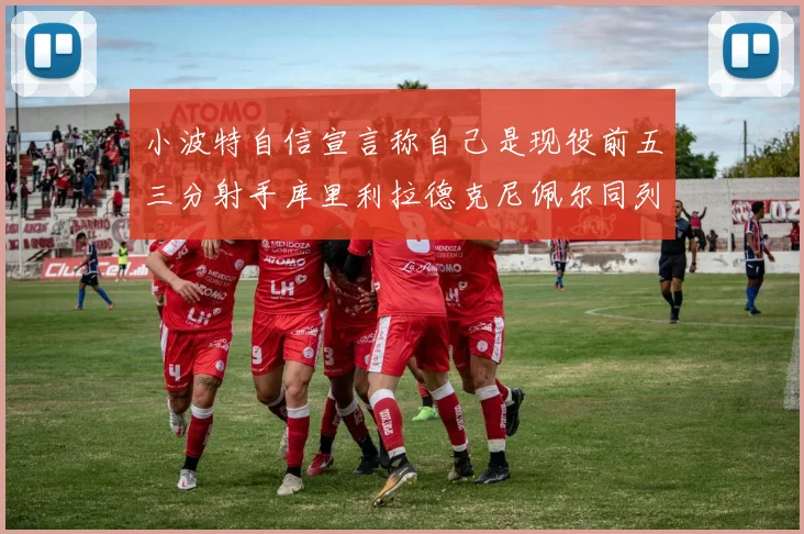 小波特自信宣言称自己是现役前五三分射手库里利拉德克尼佩尔同列其中