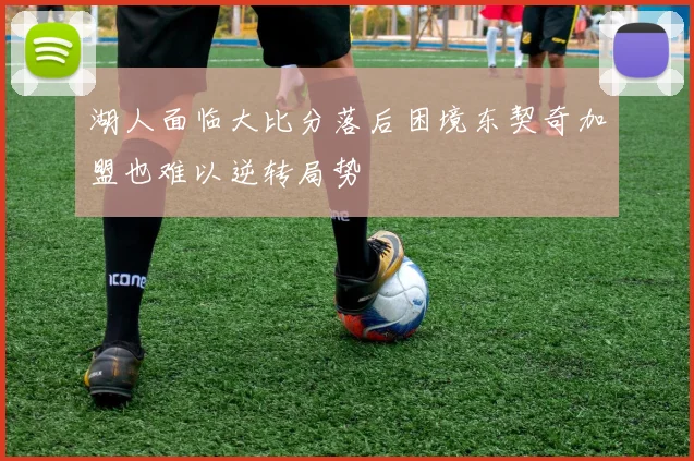 湖人面临大比分落后困境东契奇加盟也难以逆转局势
