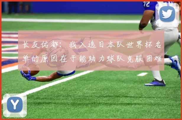 长友佑都：我入选日本队世界杯名单的原因在于能助力球队克服困难