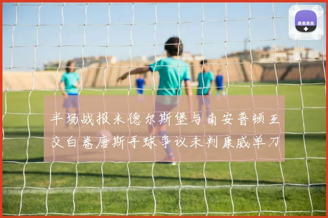 半场战报米德尔斯堡与南安普顿互交白卷唐斯手球争议未判康威单刀击中立柱