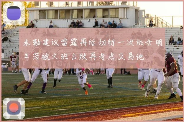 米勒建议雷霆再给切特一次机会明年若被文班击败再考虑交易他