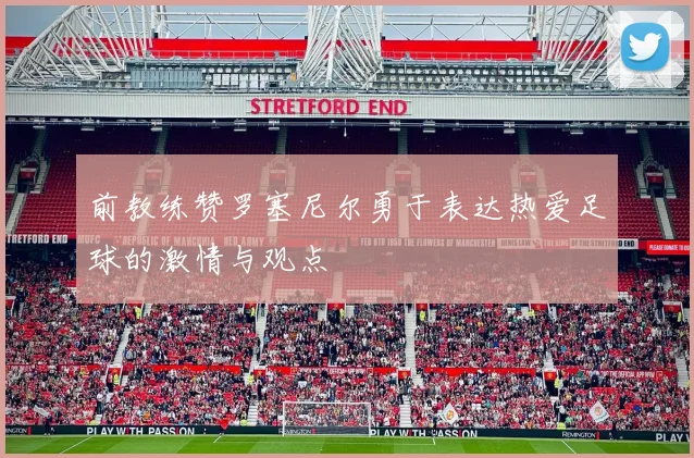 前教练赞罗塞尼尔勇于表达热爱足球的激情与观点