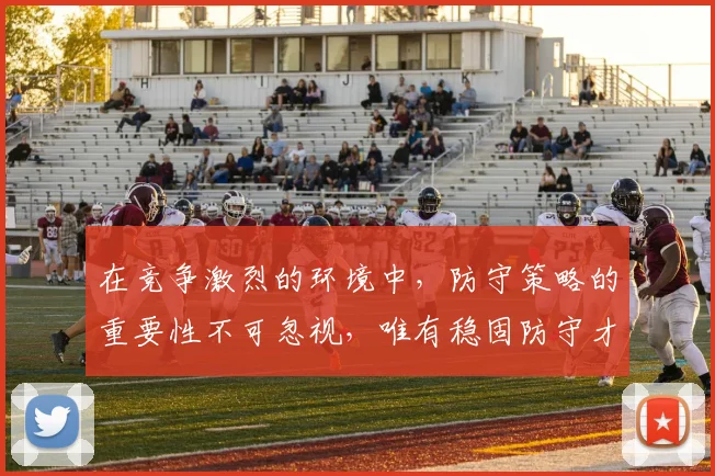 在竞争激烈的环境中，防守策略的重要性不可忽视，唯有稳固防守才能赢得胜利