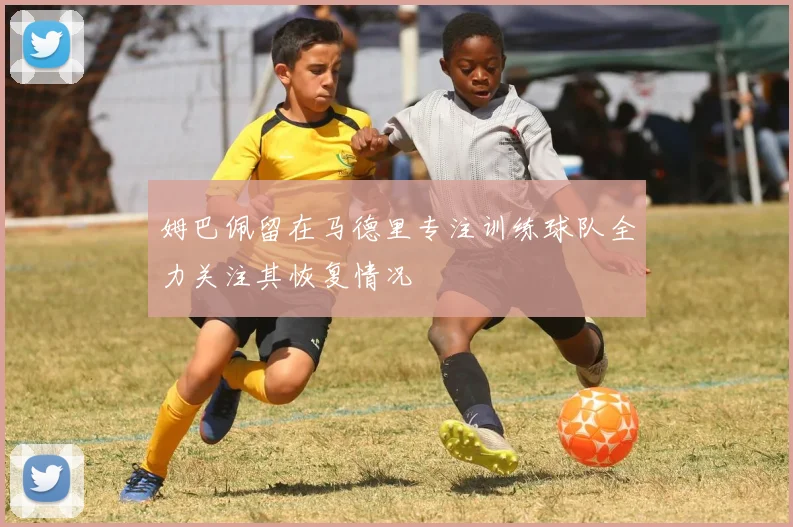 姆巴佩留在马德里专注训练球队全力关注其恢复情况
