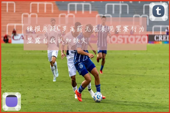 镜报质疑C罗高薪无冠表现罢赛行为显露自我认知缺失