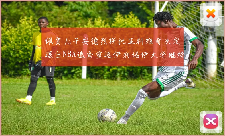 佩贾儿子安德烈斯托亚科维奇决定退出NBA选秀重返伊利诺伊大学继续学业