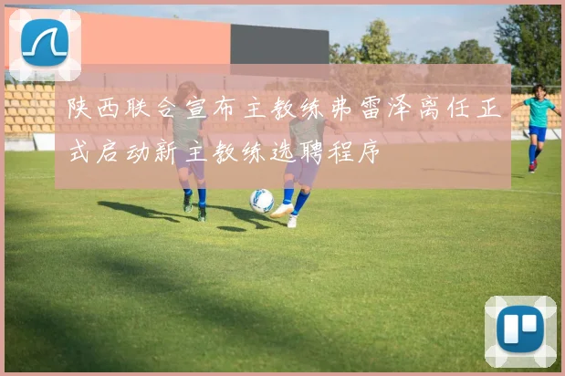陕西联合宣布主教练弗雷泽离任正式启动新主教练选聘程序