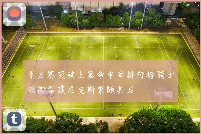 季后赛突破上篮命中率排行榜骑士领衔雷霆尼克斯紧随其后