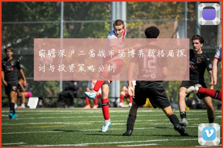 前瞻深沪二番战市场博弈新格局探讨与投资策略分析