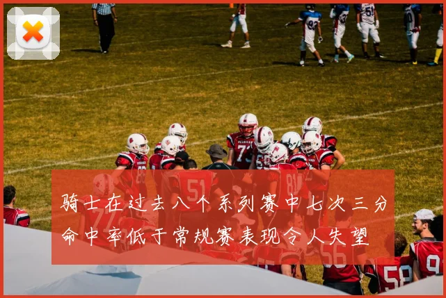 骑士在过去八个系列赛中七次三分命中率低于常规赛表现令人失望