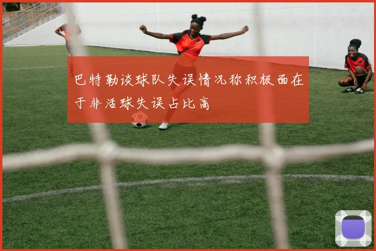 巴特勒谈球队失误情况称积极面在于非活球失误占比高