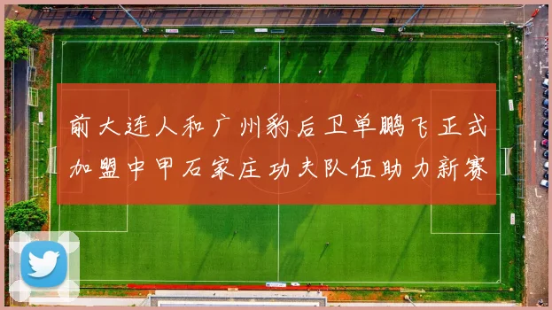 前大连人和广州豹后卫单鹏飞正式加盟中甲石家庄功夫队伍助力新赛季