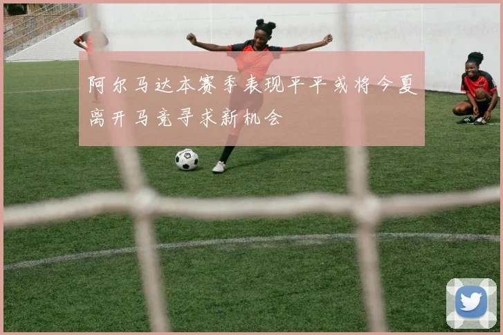阿尔马达本赛季表现平平或将今夏离开马竞寻求新机会