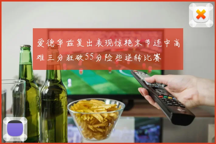 爱德华兹复出表现惊艳末节连中高难三分狂砍55分险些逆转比赛