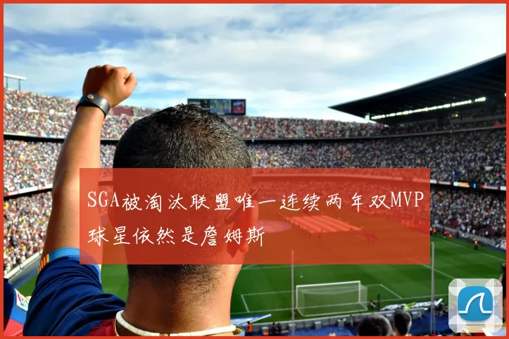 SGA被淘汰联盟唯一连续两年双MVP球星依然是詹姆斯
