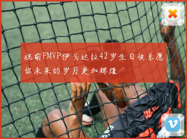 祝前FMVP伊戈达拉42岁生日快乐愿你未来的岁月更加辉煌