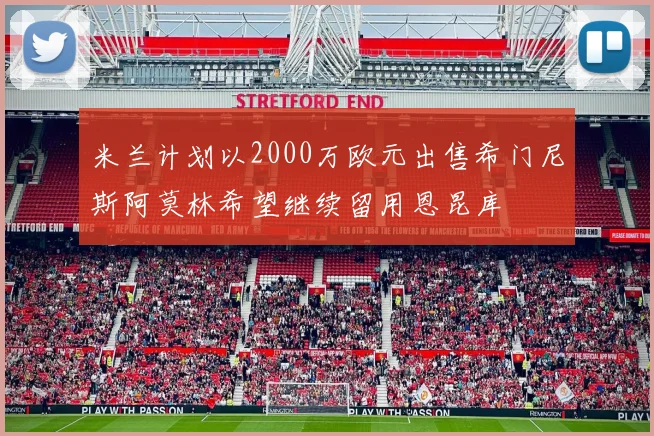 米兰计划以2000万欧元出售希门尼斯阿莫林希望继续留用恩昆库