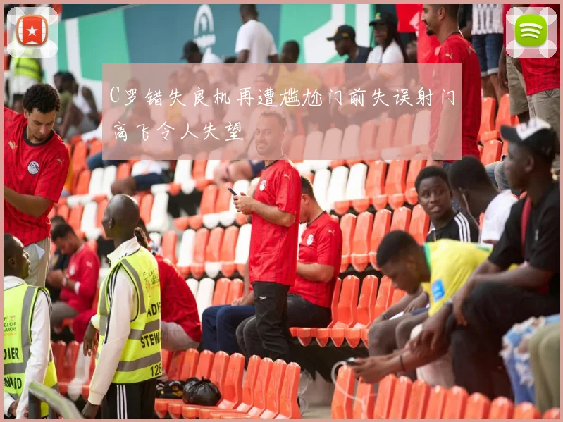 C罗错失良机再遭尴尬门前失误射门高飞令人失望