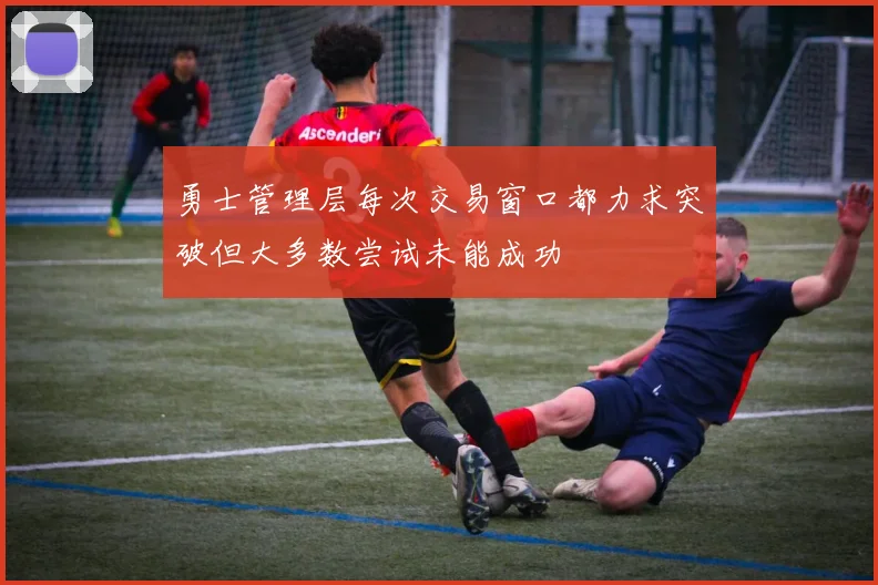 勇士管理层每次交易窗口都力求突破但大多数尝试未能成功