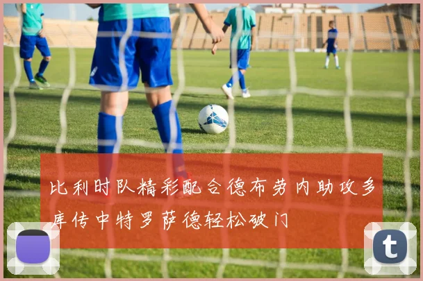 比利时队精彩配合德布劳内助攻多库传中特罗萨德轻松破门