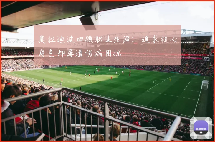 奥拉迪波回顾职业生涯：追求核心角色却屡遭伤病困扰