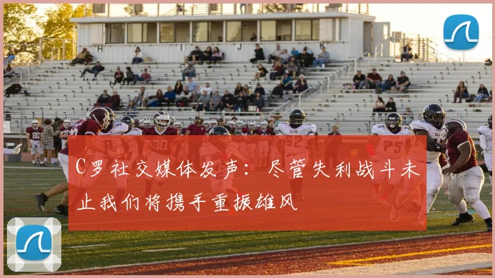 C罗社交媒体发声：尽管失利战斗未止我们将携手重振雄风
