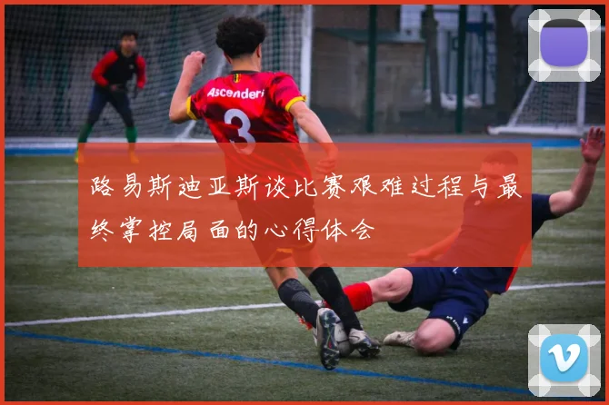 路易斯迪亚斯谈比赛艰难过程与最终掌控局面的心得体会