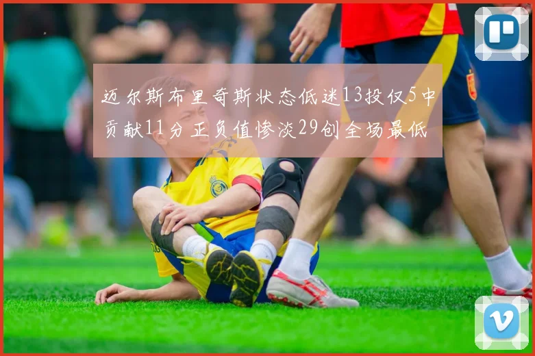 迈尔斯布里奇斯状态低迷13投仅5中贡献11分正负值惨淡29创全场最低纪录