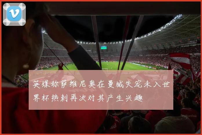 英媒称萨维尼奥在曼城失宠未入世界杯热刺再次对其产生兴趣