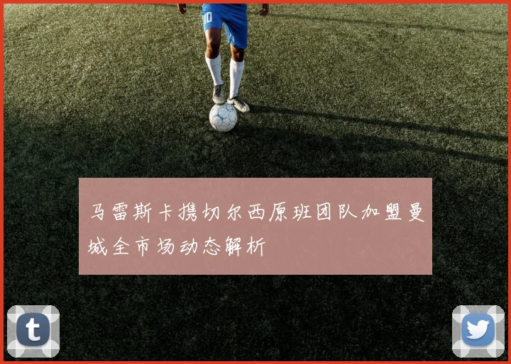 马雷斯卡携切尔西原班团队加盟曼城全市场动态解析