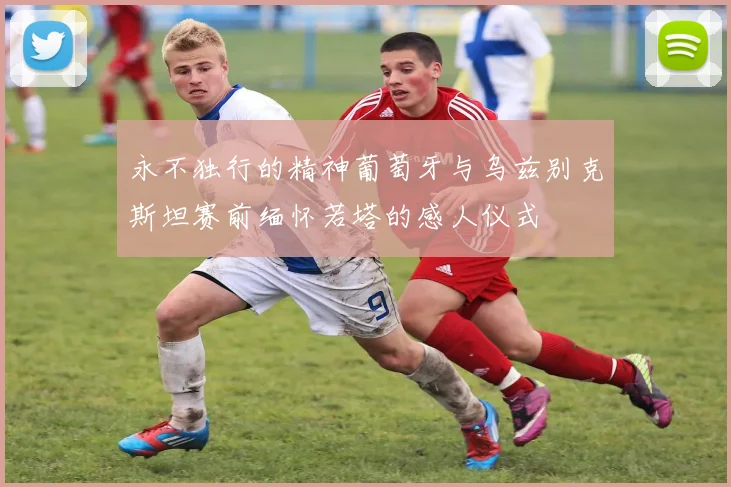永不独行的精神葡萄牙与乌兹别克斯坦赛前缅怀若塔的感人仪式