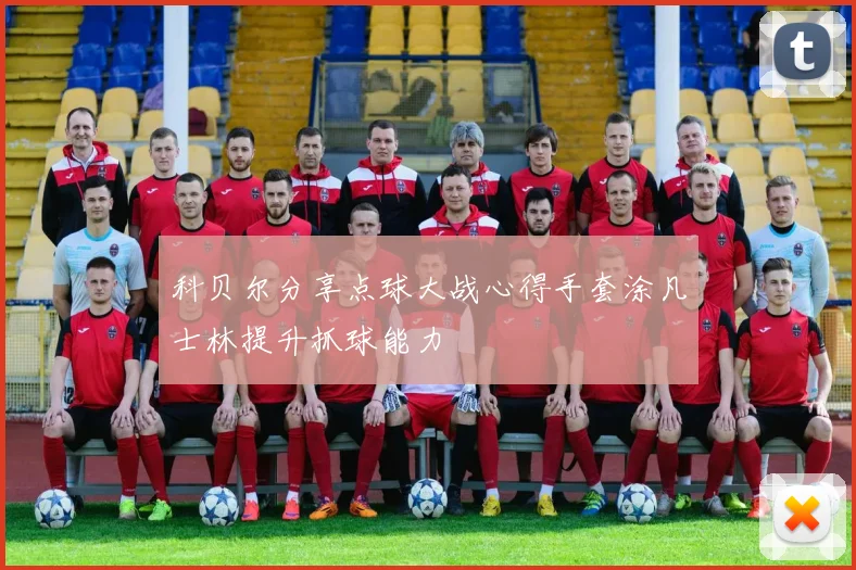 科贝尔分享点球大战心得手套涂凡士林提升抓球能力