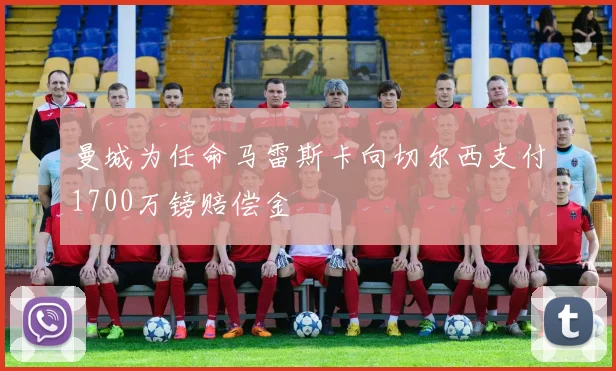曼城为任命马雷斯卡向切尔西支付1700万镑赔偿金