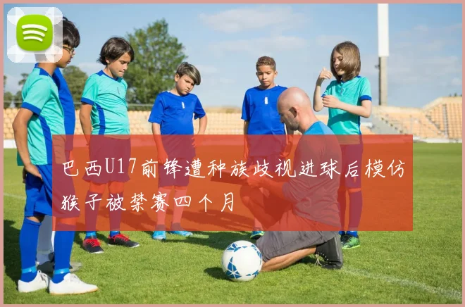 巴西U17前锋遭种族歧视进球后模仿猴子被禁赛四个月