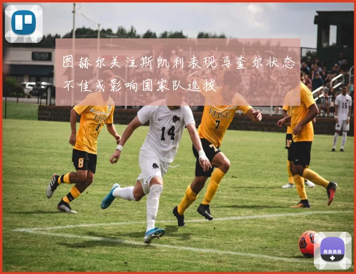 图赫尔关注斯凯利表现马奎尔状态不佳或影响国家队选拔