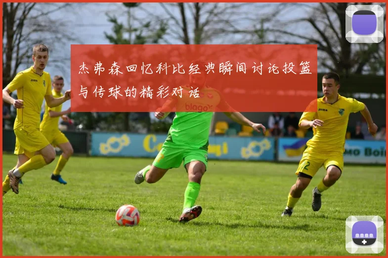 杰弗森回忆科比经典瞬间讨论投篮与传球的精彩对话