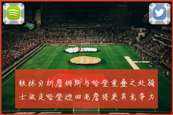铁林分析詹姆斯与哈登重叠之处骑士放走哈登迎回老詹将更具竞争力