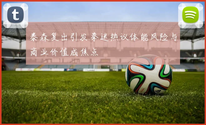 泰森复出引发拳迷热议体能风险与商业价值成焦点