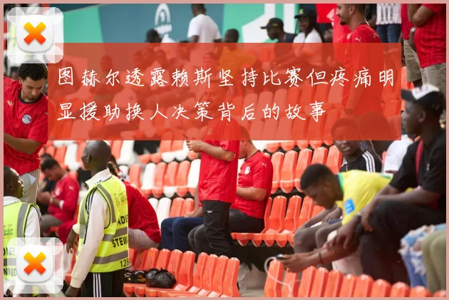 图赫尔透露赖斯坚持比赛但疼痛明显援助换人决策背后的故事