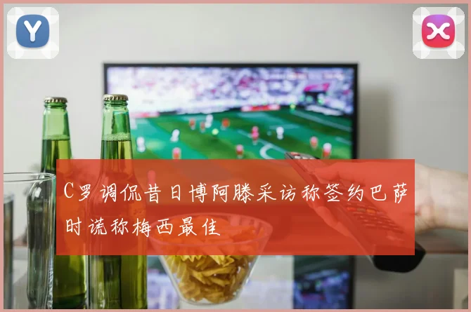 C罗调侃昔日博阿滕采访称签约巴萨时谎称梅西最佳