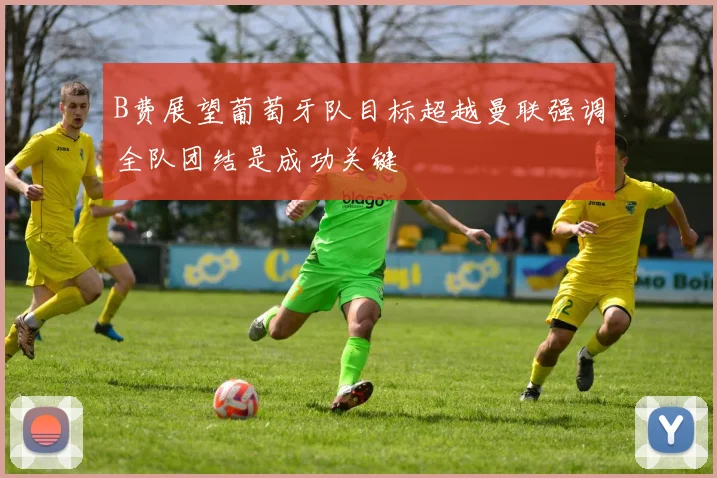 B费展望葡萄牙队目标超越曼联强调全队团结是成功关键