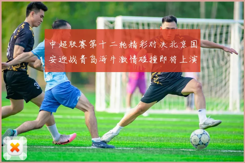 中超联赛第十二轮精彩对决北京国安迎战青岛海牛激情碰撞即将上演